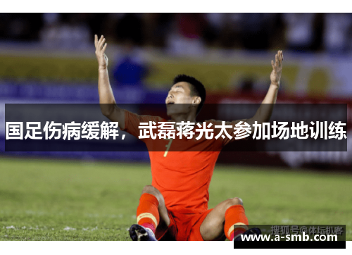 国足伤病缓解，武磊蒋光太参加场地训练