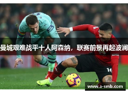 曼城艰难战平十人阿森纳，联赛前景再起波澜