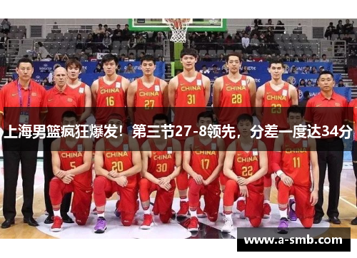 上海男篮疯狂爆发！第三节27-8领先，分差一度达34分